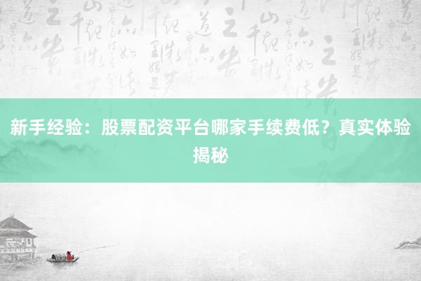 新手经验：股票配资平台哪家手续费低？真实体验揭秘