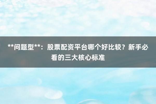 **问题型**：股票配资平台哪个好比较？新手必看的三大核心标准