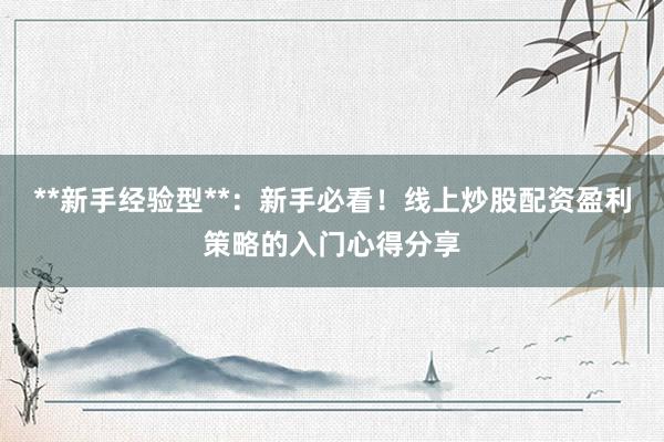 **新手经验型**：新手必看！线上炒股配资盈利策略的入门心得分享