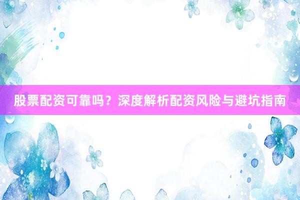 股票配资可靠吗？深度解析配资风险与避坑指南