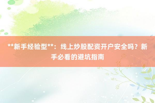 **新手经验型**：线上炒股配资开户安全吗？新手必看的避坑指南