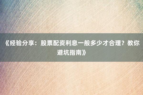 《经验分享：股票配资利息一般多少才合理？教你避坑指南》