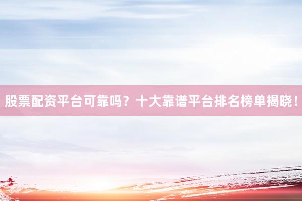 股票配资平台可靠吗？十大靠谱平台排名榜单揭晓！
