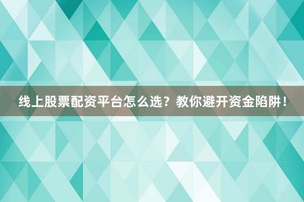 线上股票配资平台怎么选？教你避开资金陷阱！