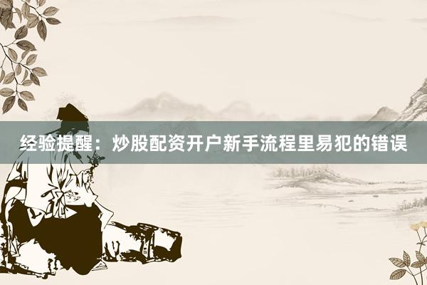 经验提醒：炒股配资开户新手流程里易犯的错误