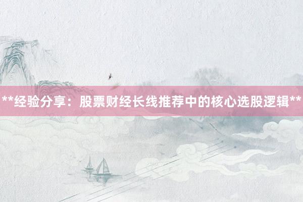 **经验分享：股票财经长线推荐中的核心选股逻辑**