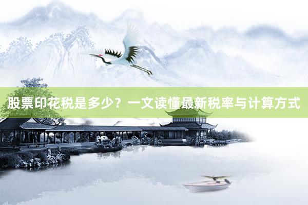 股票印花税是多少？一文读懂最新税率与计算方式