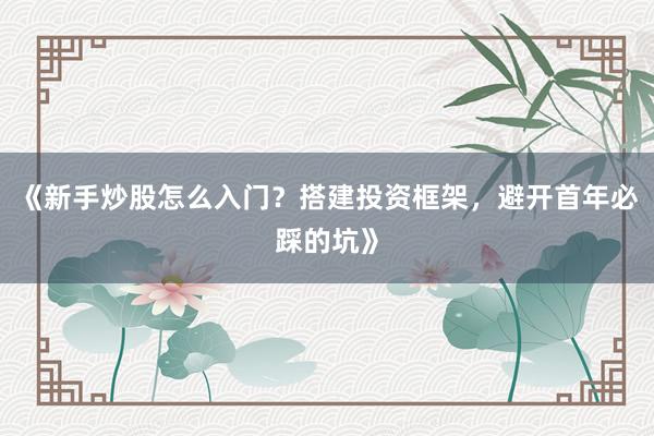 《新手炒股怎么入门？搭建投资框架，避开首年必踩的坑》