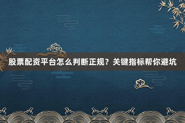 股票配资平台怎么判断正规？关键指标帮你避坑