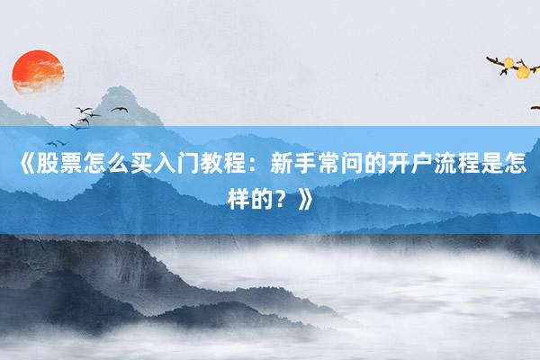 《股票怎么买入门教程：新手常问的开户流程是怎样的？》