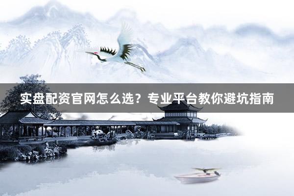 实盘配资官网怎么选？专业平台教你避坑指南