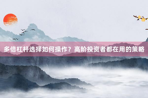 多倍杠杆选择如何操作？高阶投资者都在用的策略