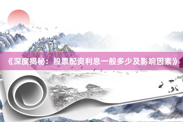 《深度揭秘：股票配资利息一般多少及影响因素》
