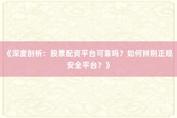《深度剖析：股票配资平台可靠吗？如何辨别正规安全平台？》