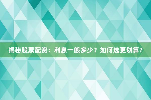 揭秘股票配资：利息一般多少？如何选更划算？