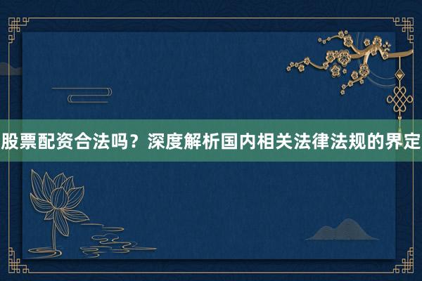 股票配资合法吗？深度解析国内相关法律法规的界定