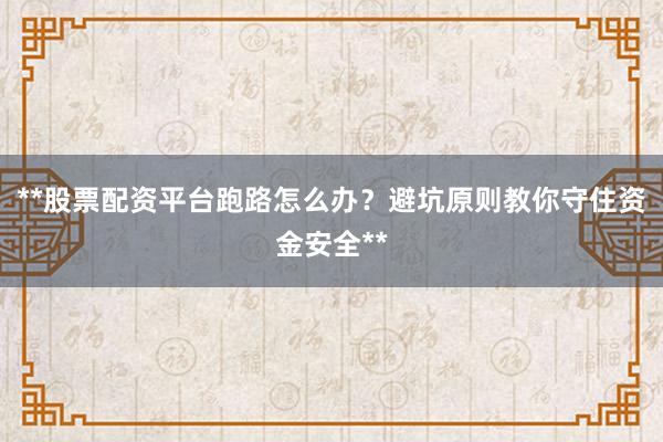**股票配资平台跑路怎么办？避坑原则教你守住资金安全**