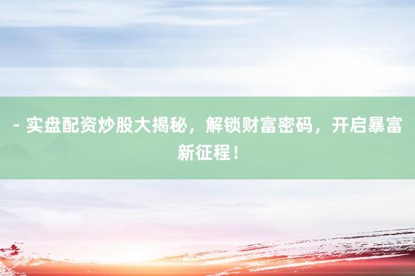 - 实盘配资炒股大揭秘，解锁财富密码，开启暴富新征程！