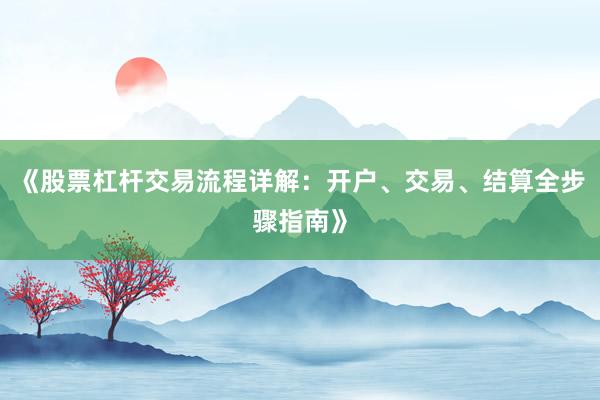 《股票杠杆交易流程详解：开户、交易、结算全步骤指南》
