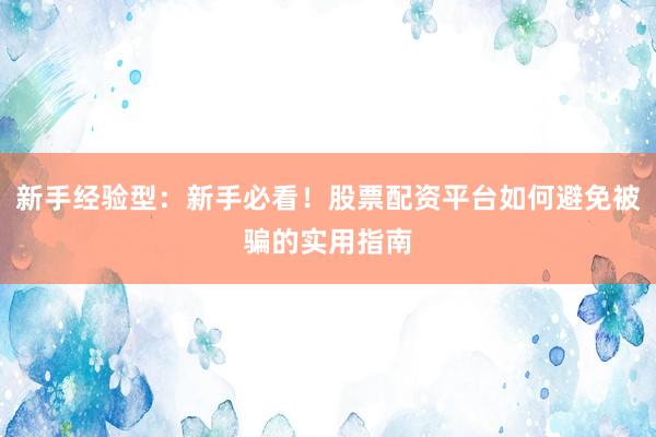 新手经验型：新手必看！股票配资平台如何避免被骗的实用指南