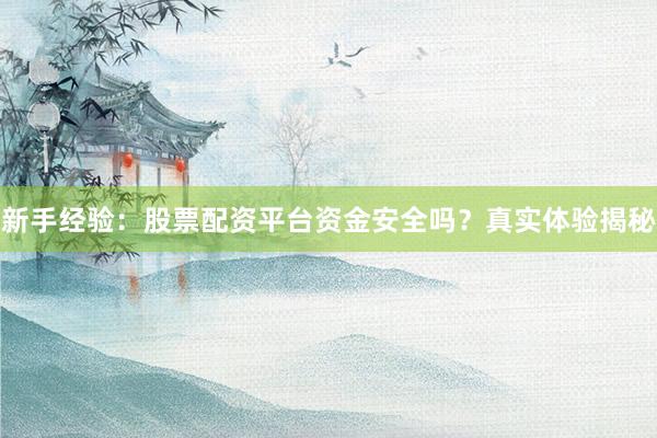 新手经验：股票配资平台资金安全吗？真实体验揭秘