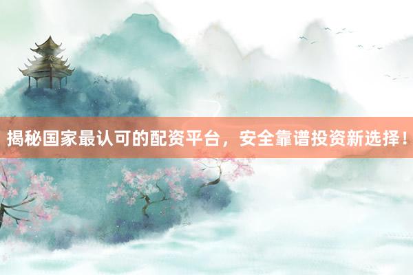 揭秘国家最认可的配资平台，安全靠谱投资新选择！