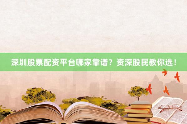 深圳股票配资平台哪家靠谱？资深股民教你选！
