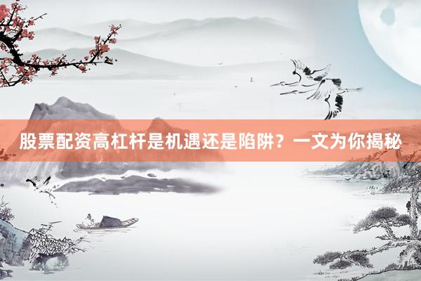 股票配资高杠杆是机遇还是陷阱？一文为你揭秘
