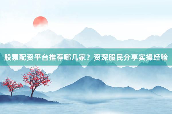 股票配资平台推荐哪几家？资深股民分享实操经验