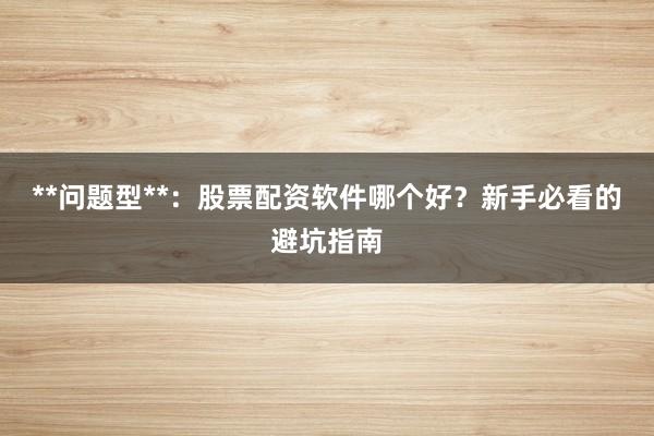 **问题型**：股票配资软件哪个好？新手必看的避坑指南