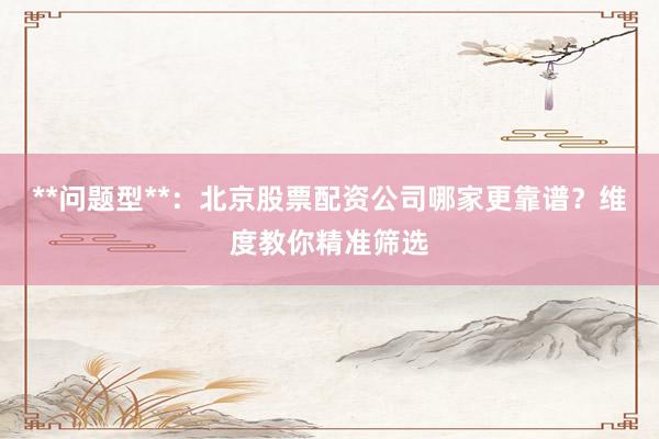 **问题型**：北京股票配资公司哪家更靠谱？维度教你精准筛选