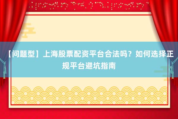 【问题型】上海股票配资平台合法吗？如何选择正规平台避坑指南