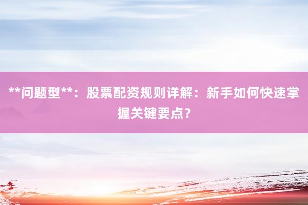 **问题型**：股票配资规则详解：新手如何快速掌握关键要点？