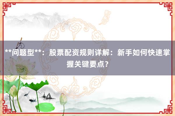 **问题型**：股票配资规则详解：新手如何快速掌握关键要点？
