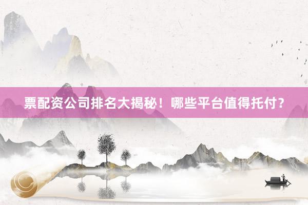 票配资公司排名大揭秘！哪些平台值得托付？