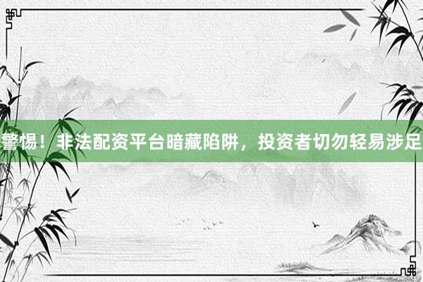 警惕！非法配资平台暗藏陷阱，投资者切勿轻易涉足