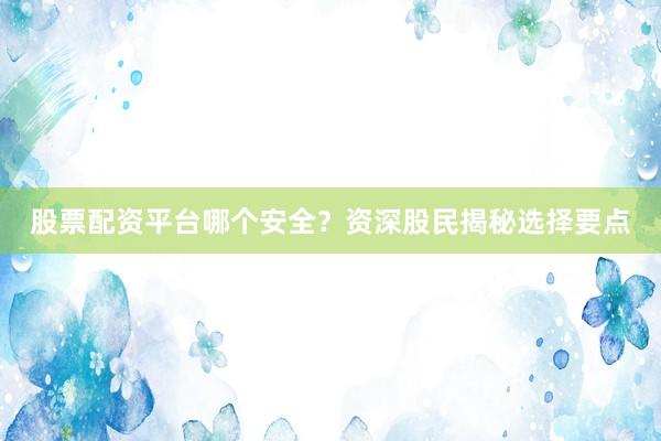 股票配资平台哪个安全？资深股民揭秘选择要点