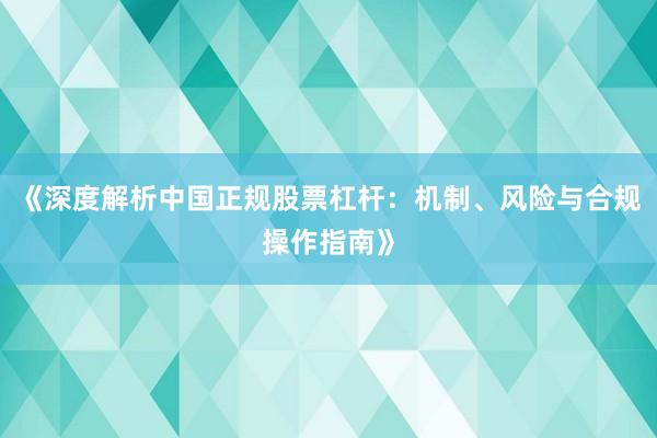 《深度解析中国正规股票杠杆：机制、风险与合规操作指南》