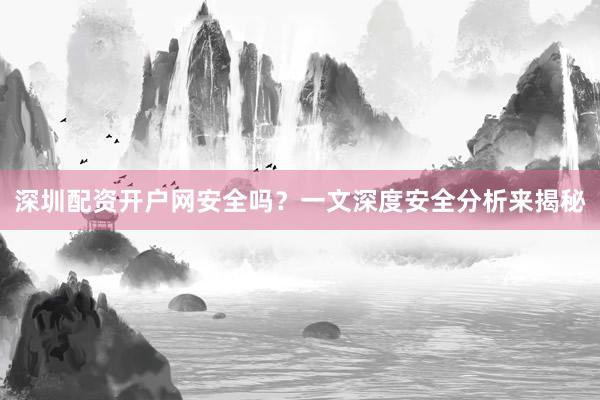 深圳配资开户网安全吗？一文深度安全分析来揭秘