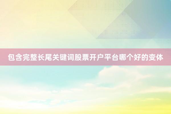 包含完整长尾关键词股票开户平台哪个好的变体