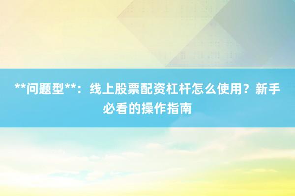 **问题型**：线上股票配资杠杆怎么使用？新手必看的操作指南