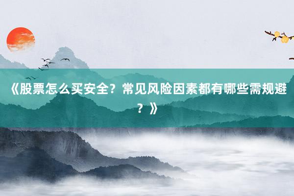 《股票怎么买安全？常见风险因素都有哪些需规避？》