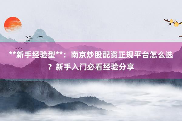 **新手经验型**：南京炒股配资正规平台怎么选？新手入门必看经验分享