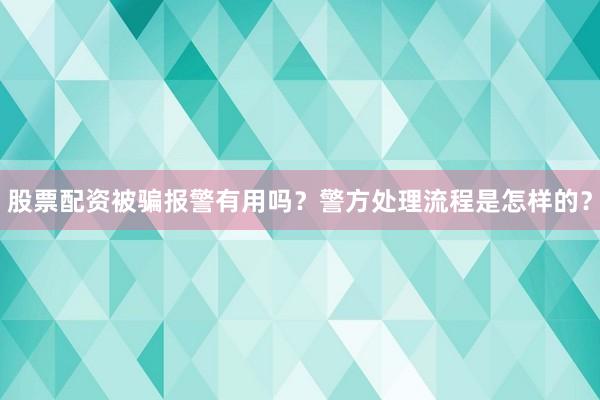 股票配资被骗报警有用吗？警方处理流程是怎样的？