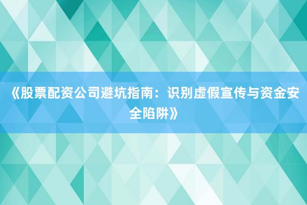 《股票配资公司避坑指南：识别虚假宣传与资金安全陷阱》