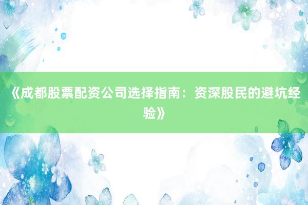 《成都股票配资公司选择指南：资深股民的避坑经验》