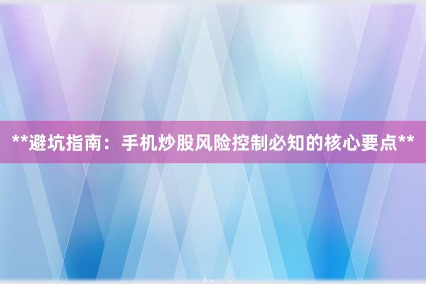 **避坑指南：手机炒股风险控制必知的核心要点**