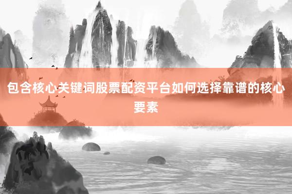 包含核心关键词股票配资平台如何选择靠谱的核心要素