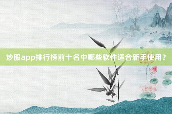 炒股app排行榜前十名中哪些软件适合新手使用？