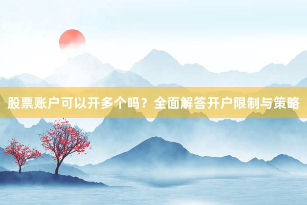 股票账户可以开多个吗？全面解答开户限制与策略